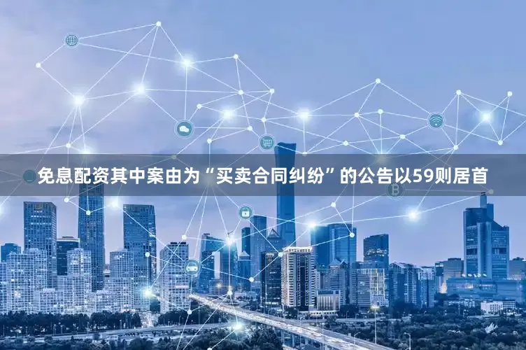 免息配资其中案由为“买卖合同纠纷”的公告以59则居首