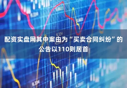 配资实盘网其中案由为“买卖合同纠纷”的公告以110则居首