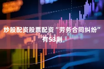 炒股配资股票配资“劳务合同纠纷”有53则