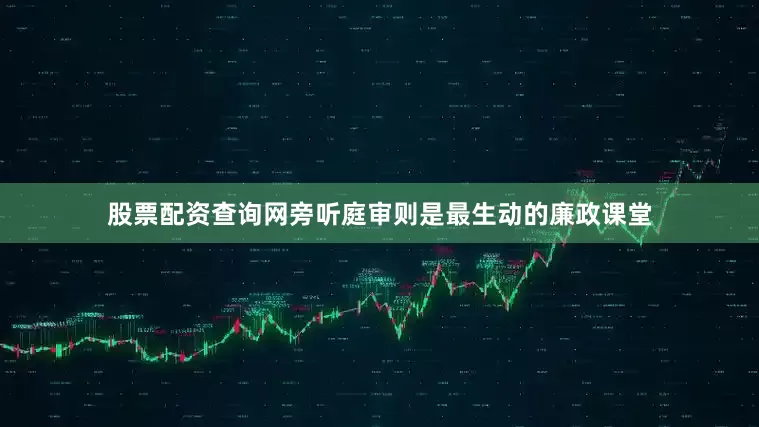 股票配资查询网旁听庭审则是最生动的廉政课堂
