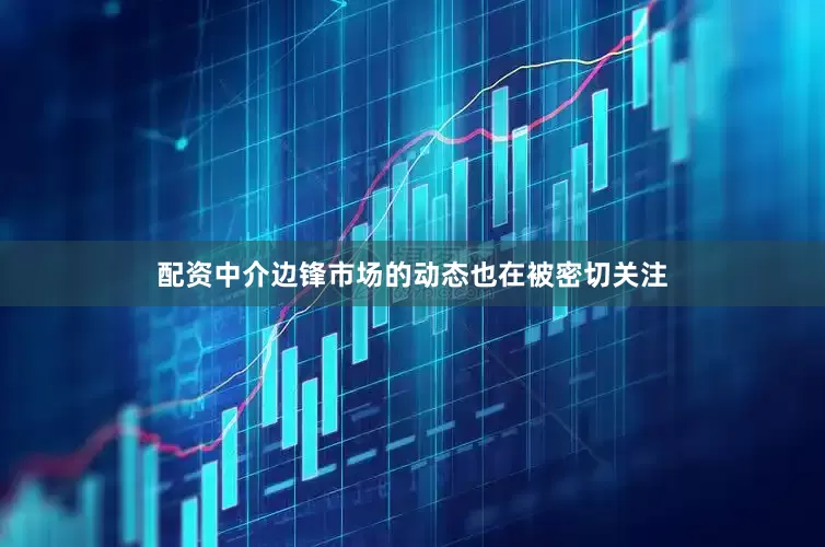 配资中介边锋市场的动态也在被密切关注