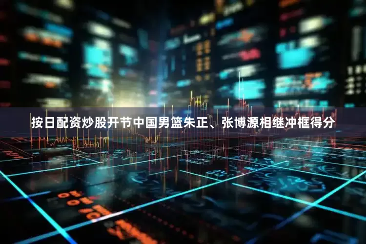 按日配资炒股开节中国男篮朱正、张博源相继冲框得分