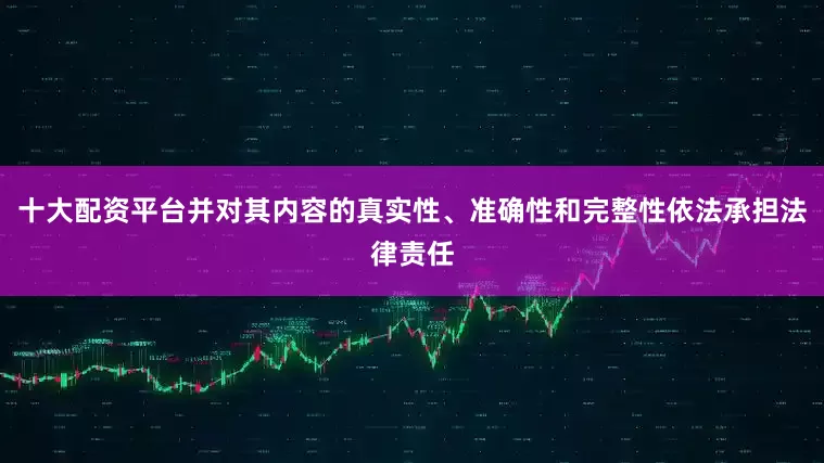 十大配资平台并对其内容的真实性、准确性和完整性依法承担法律责任