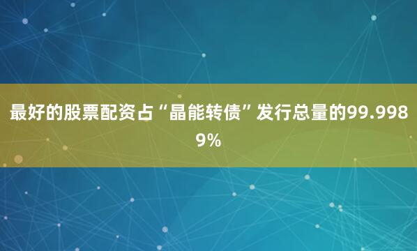 最好的股票配资占“晶能转债”发行总量的99.9989%
