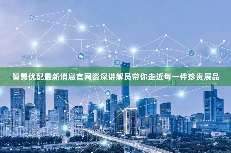 智慧优配最新消息官网资深讲解员带你走近每一件珍贵展品