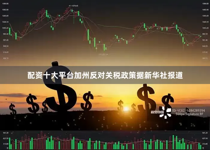 配资十大平台　　加州反对关税政策　　据新华社报道
