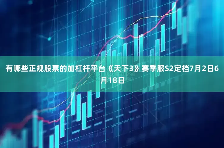 有哪些正规股票的加杠杆平台《天下3》赛季服S2定档7月2日6月18日