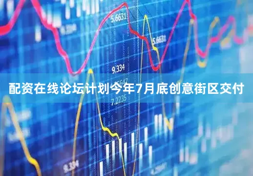 配资在线论坛计划今年7月底创意街区交付