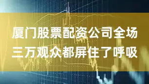 厦门股票配资公司全场三万观众都屏住了呼吸