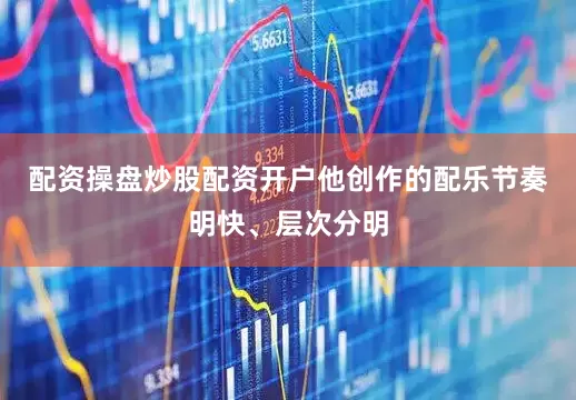 配资操盘炒股配资开户他创作的配乐节奏明快、层次分明