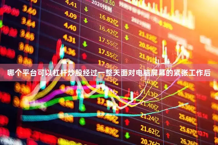哪个平台可以杠杆炒股经过一整天面对电脑屏幕的紧张工作后