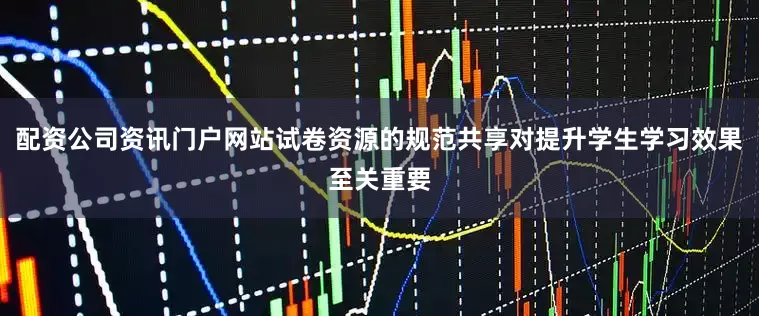 配资公司资讯门户网站试卷资源的规范共享对提升学生学习效果至关重要