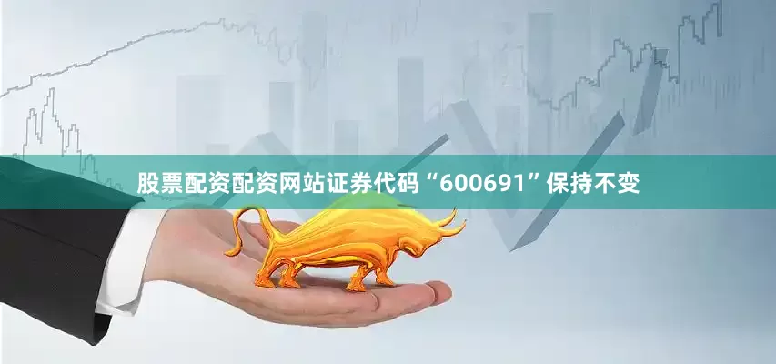 股票配资配资网站证券代码“600691”保持不变