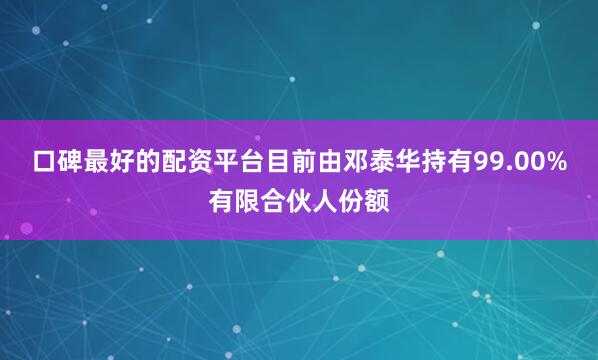 口碑最好的配资平台目前由邓泰华持有99.00%有限合伙人份额