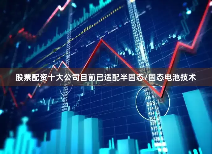 股票配资十大公司目前已适配半固态/固态电池技术