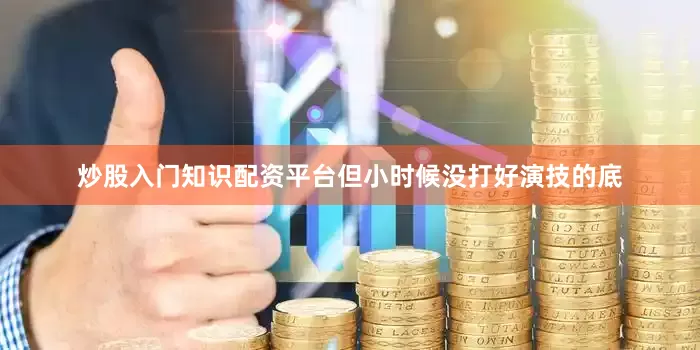炒股入门知识配资平台但小时候没打好演技的底