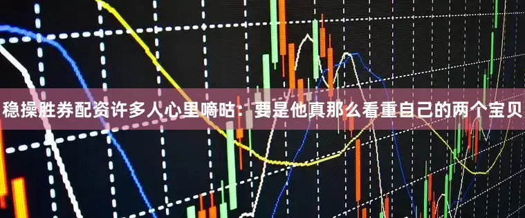 稳操胜券配资许多人心里嘀咕：要是他真那么看重自己的两个宝贝