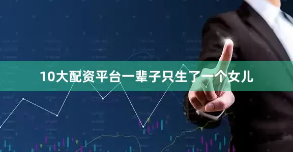 10大配资平台一辈子只生了一个女儿