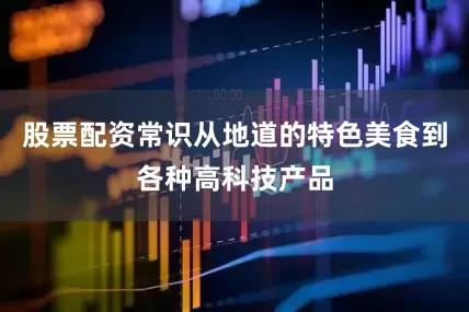 股票配资常识从地道的特色美食到各种高科技产品