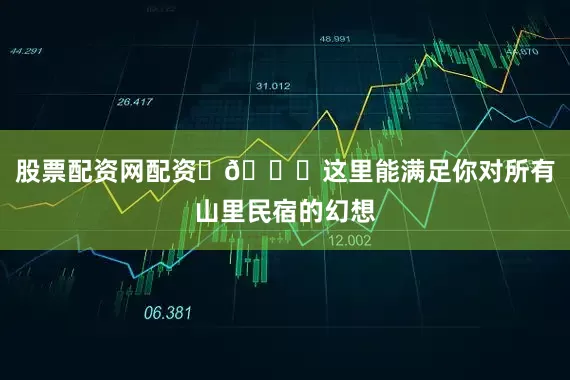 股票配资网配资 🌊这里能满足你对所有山里民宿的幻想