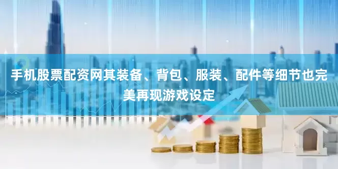 手机股票配资网其装备、背包、服装、配件等细节也完美再现游戏设定