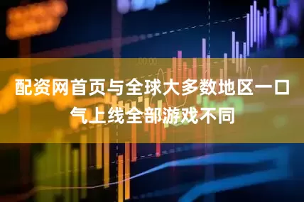 配资网首页与全球大多数地区一口气上线全部游戏不同