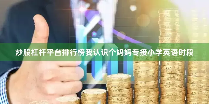 炒股杠杆平台排行榜我认识个妈妈专接小学英语时段