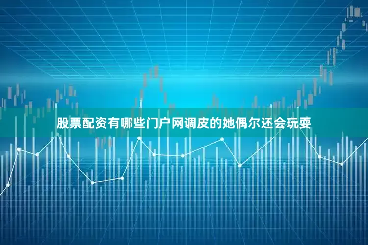 股票配资有哪些门户网调皮的她偶尔还会玩耍