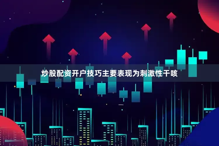 炒股配资开户技巧主要表现为刺激性干咳