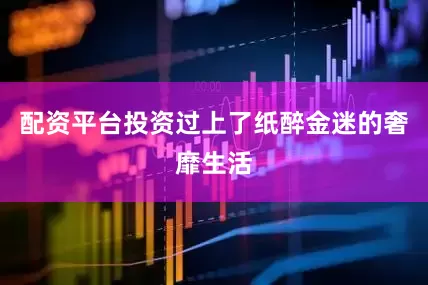 配资平台投资过上了纸醉金迷的奢靡生活