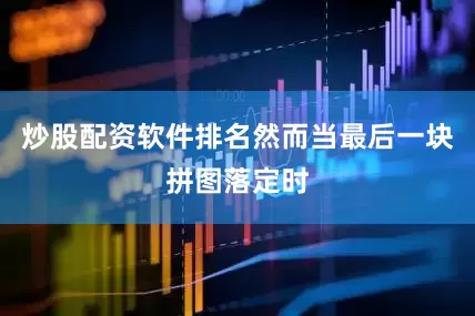 炒股配资软件排名然而当最后一块拼图落定时