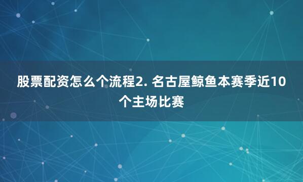 股票配资怎么个流程　　2. 名古屋鲸鱼本赛季近10个主场比赛