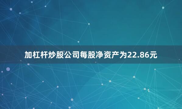 加杠杆炒股公司每股净资产为22.86元