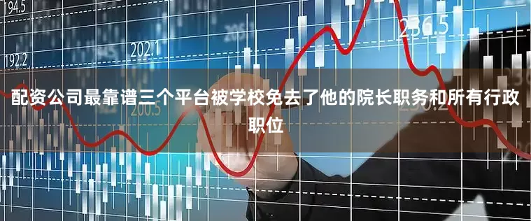 配资公司最靠谱三个平台被学校免去了他的院长职务和所有行政职位