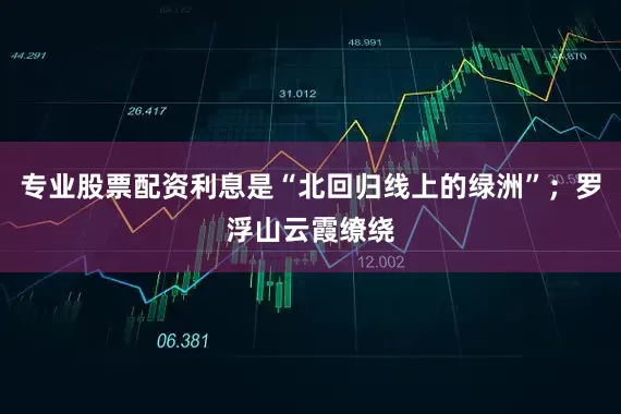专业股票配资利息是“北回归线上的绿洲”；罗浮山云霞缭绕