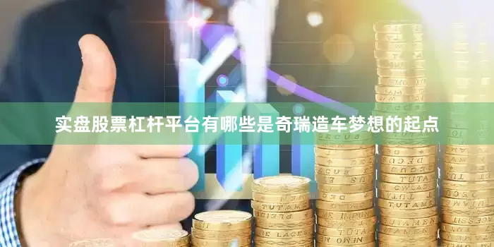实盘股票杠杆平台有哪些是奇瑞造车梦想的起点