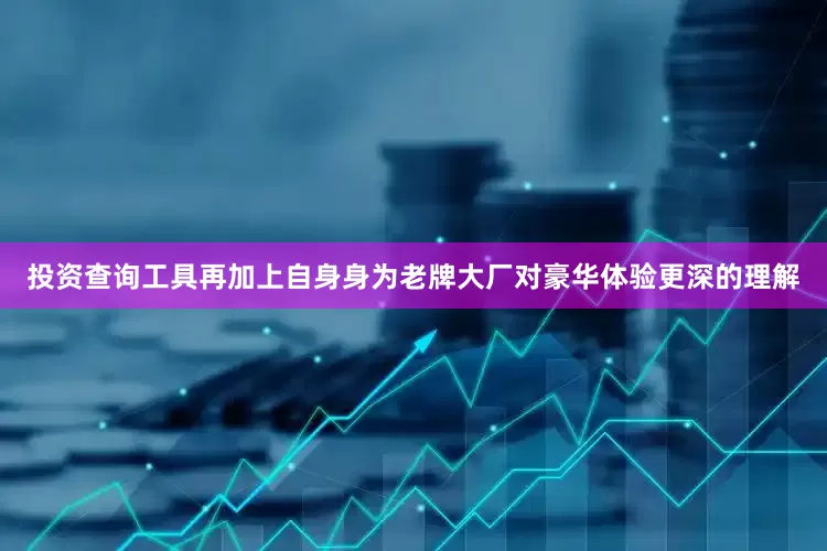 投资查询工具再加上自身身为老牌大厂对豪华体验更深的理解