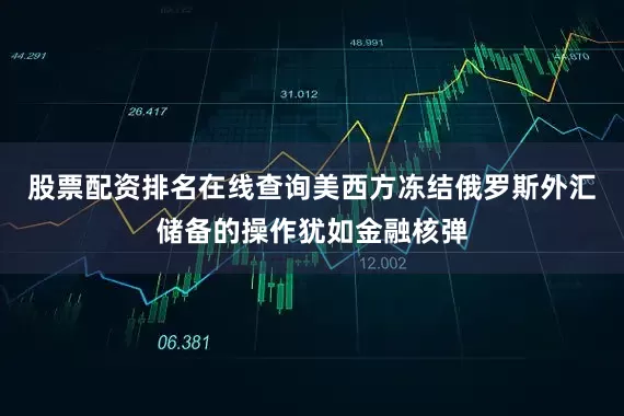 股票配资排名在线查询美西方冻结俄罗斯外汇储备的操作犹如金融核弹
