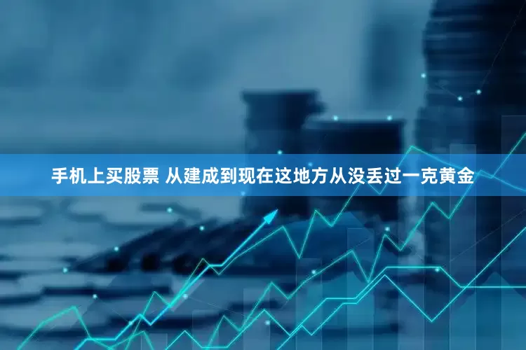 手机上买股票 从建成到现在这地方从没丢过一克黄金