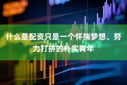 什么是配资只是一个怀揣梦想、努力打拼的朴实青年