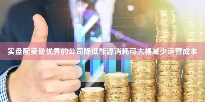实盘配资最优秀的公司降低能源消耗可大幅减少运营成本