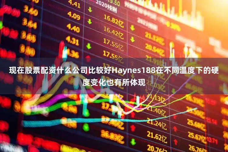 现在股票配资什么公司比较好Haynes188在不同温度下的硬度变化也有所体现