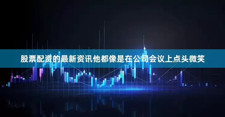 股票配资的最新资讯他都像是在公司会议上点头微笑