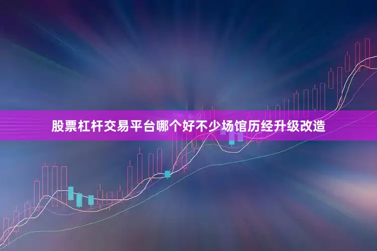 股票杠杆交易平台哪个好不少场馆历经升级改造