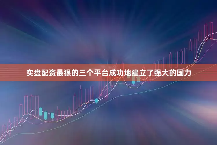 实盘配资最狠的三个平台成功地建立了强大的国力