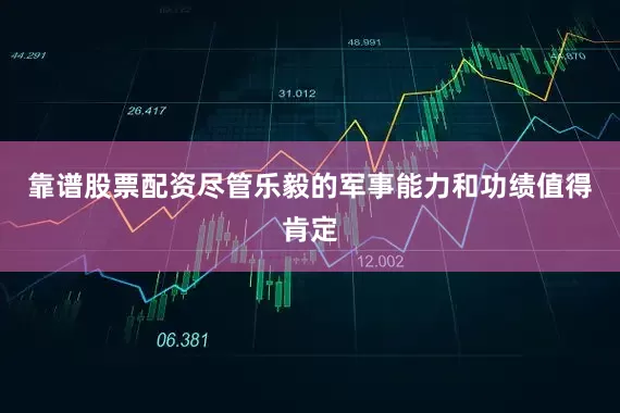 靠谱股票配资尽管乐毅的军事能力和功绩值得肯定