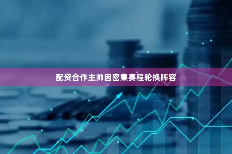 配资合作主帅因密集赛程轮换阵容