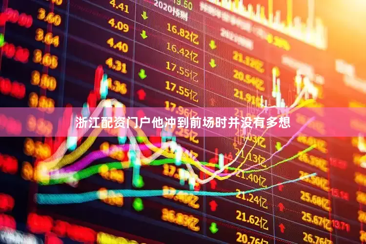 浙江配资门户他冲到前场时并没有多想