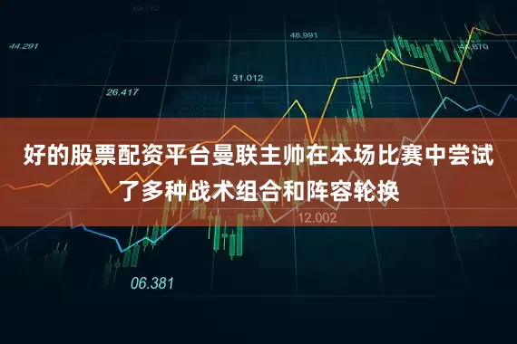 好的股票配资平台曼联主帅在本场比赛中尝试了多种战术组合和阵容轮换