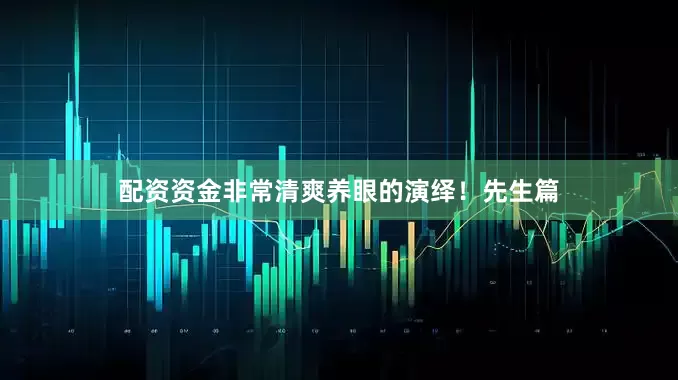 配资资金非常清爽养眼的演绎！先生篇